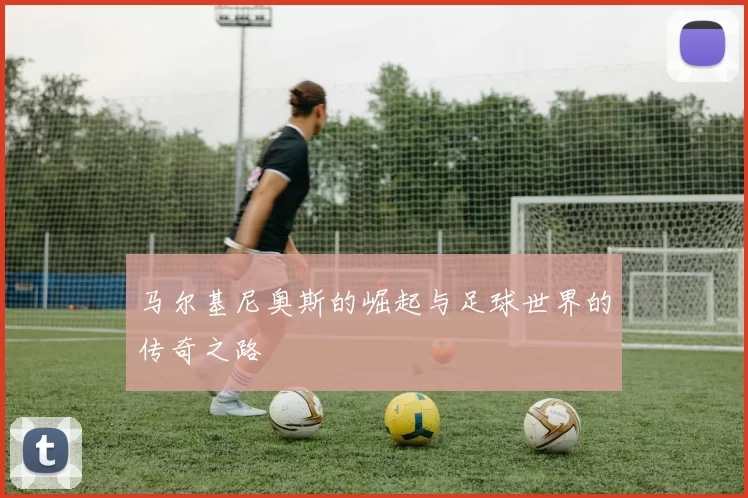 马尔基尼奥斯的崛起与足球世界的传奇之路