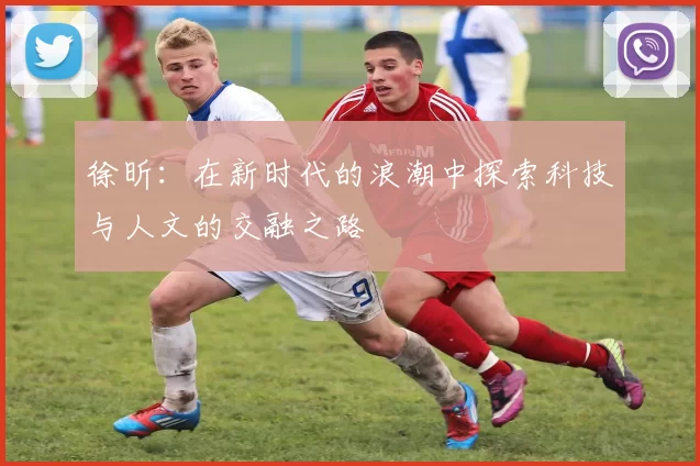 徐昕：在新时代的浪潮中探索科技与人文的交融之路