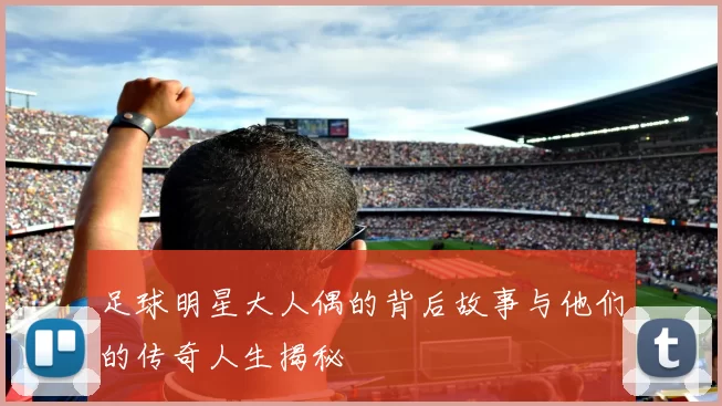 足球明星大人偶的背后故事与他们的传奇人生揭秘