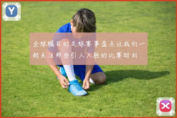 全球瞩目的足球赛事盘点让我们一起关注那些引人入胜的比赛时刻