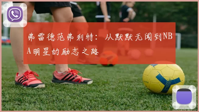 弗雷德范弗利特：从默默无闻到NBA明星的励志之路