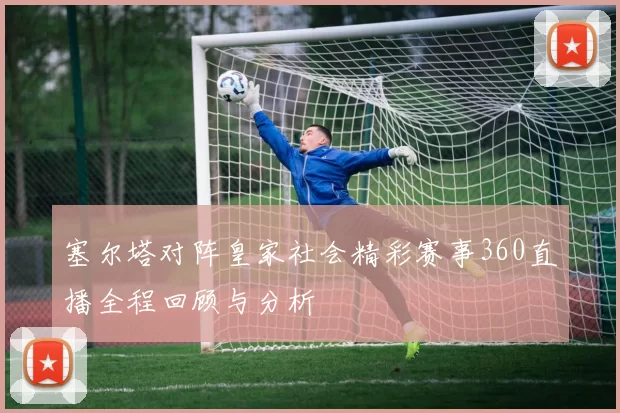 塞尔塔对阵皇家社会精彩赛事360直播全程回顾与分析