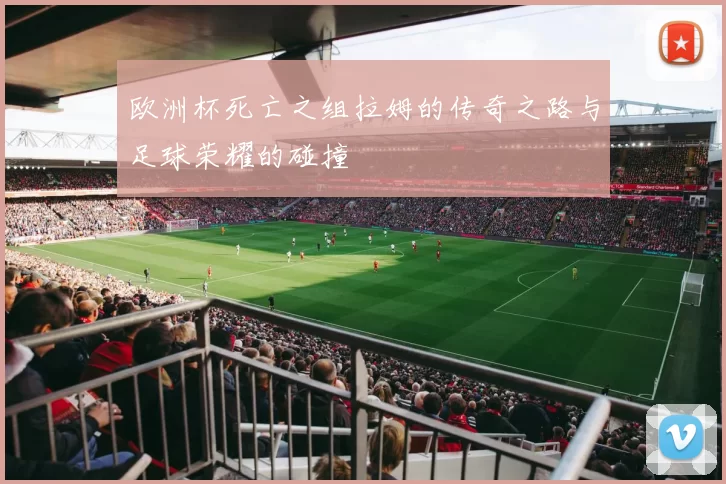 欧洲杯死亡之组拉姆的传奇之路与足球荣耀的碰撞