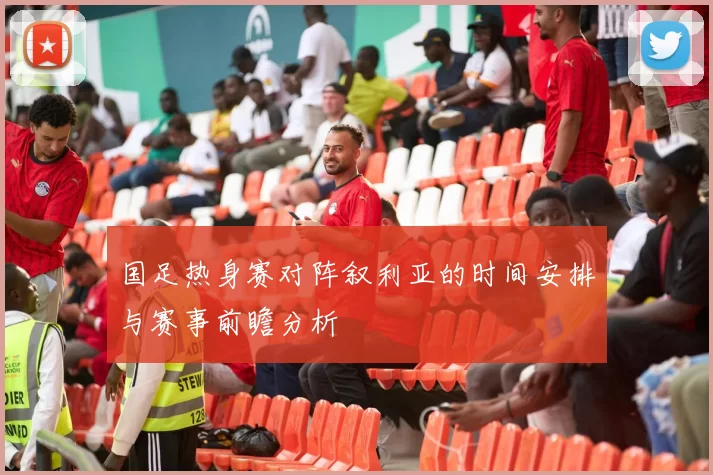 国足热身赛对阵叙利亚的时间安排与赛事前瞻分析