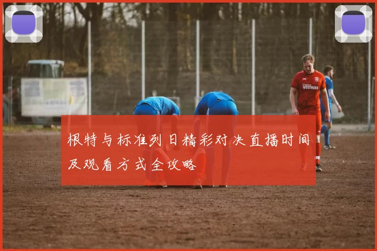 根特与标准列日精彩对决直播时间及观看方式全攻略