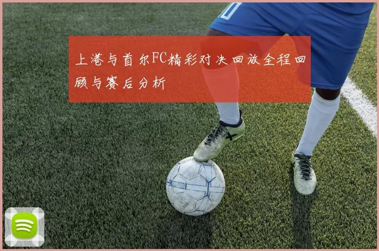 上港与首尔FC精彩对决回放全程回顾与赛后分析