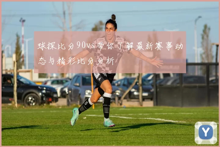 球探比分90vs带你了解最新赛事动态与精彩比分分析