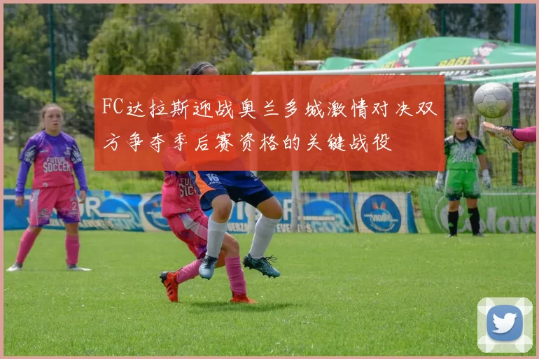 FC达拉斯迎战奥兰多城激情对决双方争夺季后赛资格的关键战役