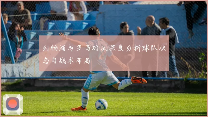 利物浦与罗马对决深度分析球队状态与战术布局