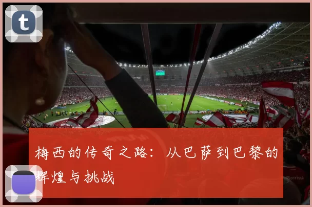 梅西的传奇之路：从巴萨到巴黎的辉煌与挑战