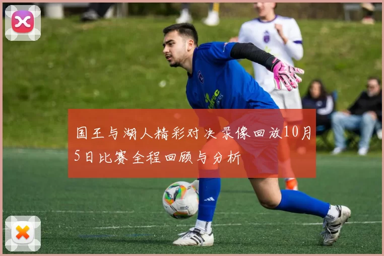 国王与湖人精彩对决录像回放10月5日比赛全程回顾与分析