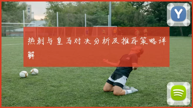 热刺与皇马对决分析及推荐策略详解