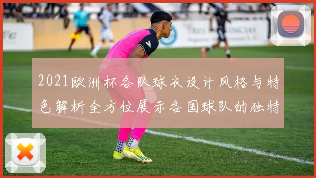 2021欧洲杯各队球衣设计风格与特色解析全方位展示各国球队的独特魅力