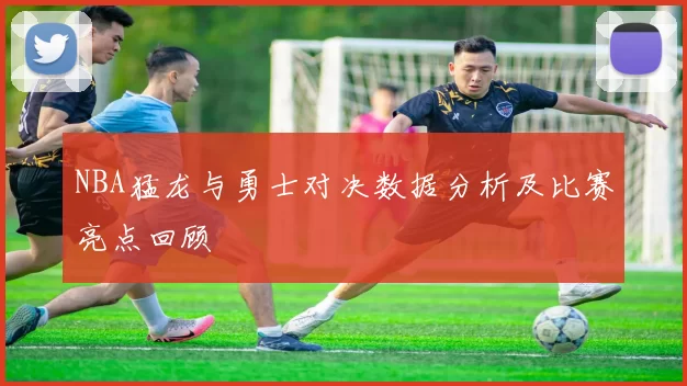 NBA猛龙与勇士对决数据分析及比赛亮点回顾