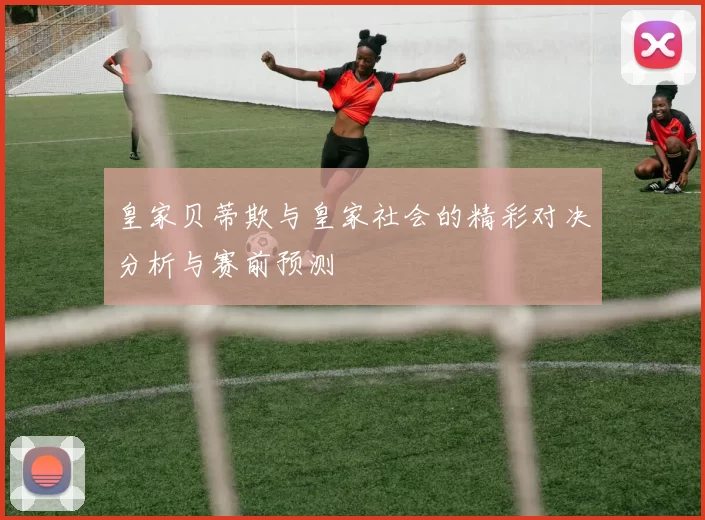 皇家贝蒂欺与皇家社会的精彩对决分析与赛前预测